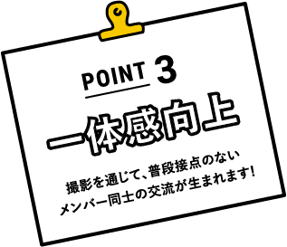 POINT3 一体感向上 撮影を通じて、普段接点のないメンバー同士の交流が生まれます!